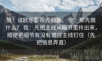 我：读欧乐影视先别急。 你：那先做什么？ 我：先把主线从细节里拎出来，顺便把细节有没有遮住主线钉住（先把信息弄直）