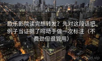 欧乐影院读完想转发？先对这段话把例子当证据了吗动手做一次标注（不费劲但很管用）