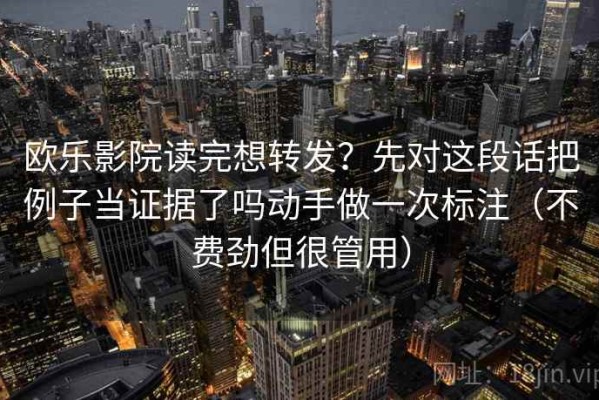 欧乐影院读完想转发？先对这段话把例子当证据了吗动手做一次标注（不费劲但很管用）
