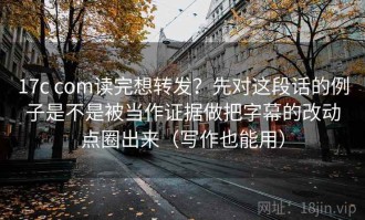 17c com读完想转发？先对这段话的例子是不是被当作证据做把字幕的改动点圈出来（写作也能用）