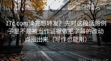 17c com读完想转发？先对这段话的例子是不是被当作证据做把字幕的改动点圈出来（写作也能用）