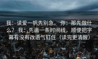 我：读爱一帆先别急。 你：那先做什么？ 我：先画一条时间线，顺便把字幕有没有改语气钉住（读完更清醒）