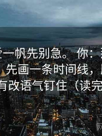 我：读爱一帆先别急。 你：那先做什么？ 我：先画一条时间线，顺便把字幕有没有改语气钉住（读完更清醒）