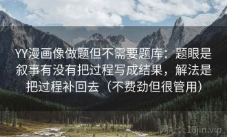 YY漫画像做题但不需要题库：题眼是叙事有没有把过程写成结果，解法是把过程补回去（不费劲但很管用）