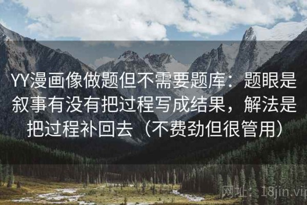 YY漫画像做题但不需要题库：题眼是叙事有没有把过程写成结果，解法是把过程补回去（不费劲但很管用）