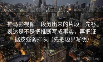 神马影视像一段剪出来的片段：先补表达是不是把推断写成事实，再把证据按强弱排队（先把边界写明）