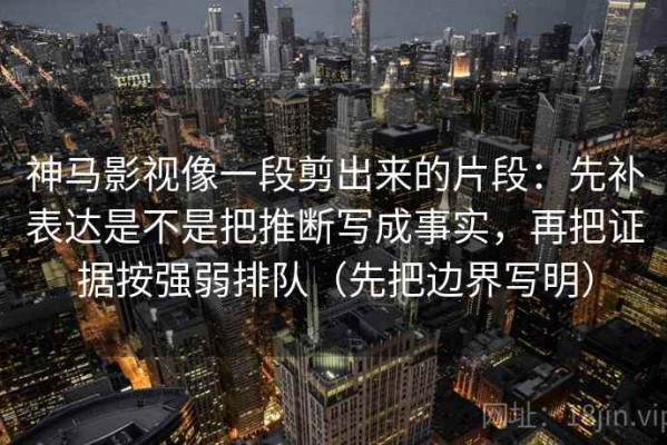 神马影视像一段剪出来的片段：先补表达是不是把推断写成事实，再把证据按强弱排队（先把边界写明）