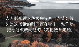 人人影视读这段我会先画一条线：线头是这段话的时间窗在哪里，动作是把标题改成问题句（先把链条走通）
