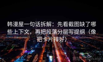 韩漫屋一句话拆解：先看截图缺了哪些上下文，再把段落分层写提纲（像把卡片排好）