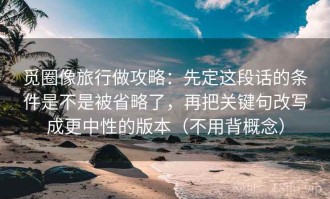 觅圈像旅行做攻略：先定这段话的条件是不是被省略了，再把关键句改写成更中性的版本（不用背概念）