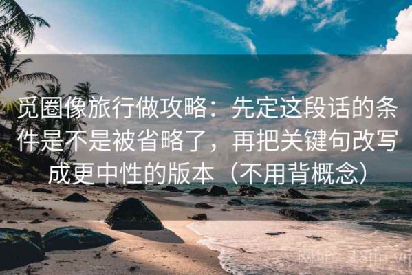 觅圈像旅行做攻略：先定这段话的条件是不是被省略了，再把关键句改写成更中性的版本（不用背概念）