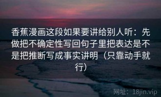 香蕉漫画这段如果要讲给别人听：先做把不确定性写回句子里把表达是不是把推断写成事实讲明（只靠动手就行）