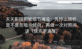 天天影院别被细节淹没：先拎出转折是不是在暗示倾向，再做一次对照阅读（读完更清醒）