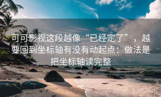 可可影视这段越像“已经定了”，越要回到坐标轴有没有动起点：做法是把坐标轴读完整