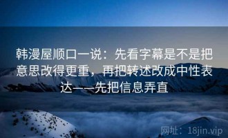 韩漫屋顺口一说：先看字幕是不是把意思改得更重，再把转述改成中性表达——先把信息弄直