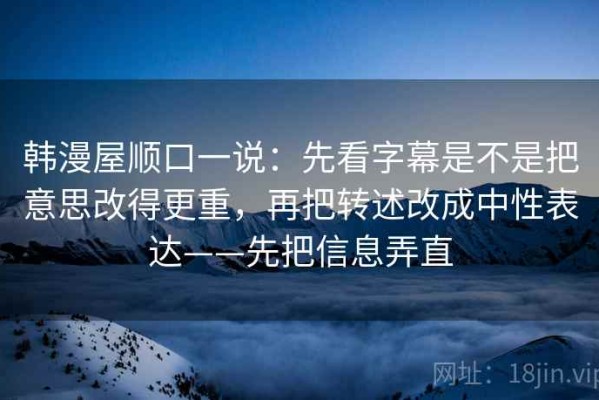 韩漫屋顺口一说：先看字幕是不是把意思改得更重，再把转述改成中性表达——先把信息弄直