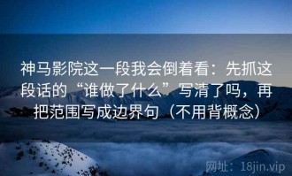 神马影院这一段我会倒着看：先抓这段话的“谁做了什么”写清了吗，再把范围写成边界句（不用背概念）