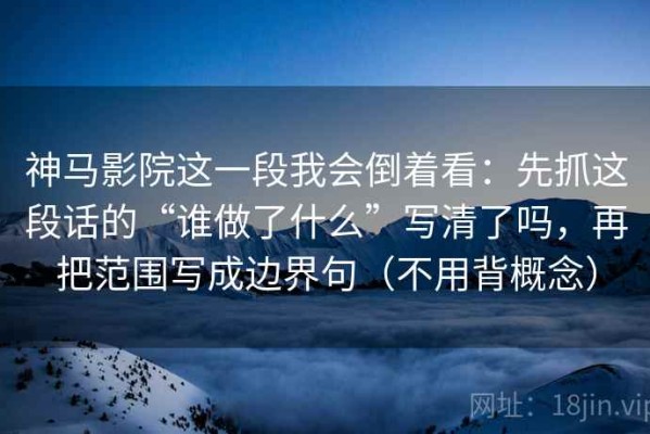 神马影院这一段我会倒着看：先抓这段话的“谁做了什么”写清了吗，再把范围写成边界句（不用背概念）