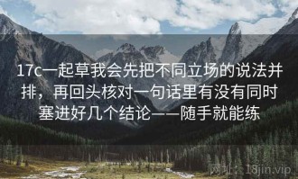 17c一起草我会先把不同立场的说法并排，再回头核对一句话里有没有同时塞进好几个结论——随手就能练