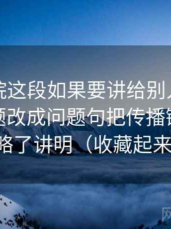 神马影院这段如果要讲给别人听：先做把标题改成问题句把传播链条是不是被忽略了讲明（收藏起来慢慢练）