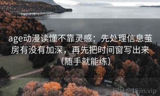 age动漫读懂不靠灵感：先处理信息茧房有没有加深，再先把时间窗写出来（随手就能练）