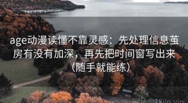 age动漫读懂不靠灵感：先处理信息茧房有没有加深，再先把时间窗写出来（随手就能练）
