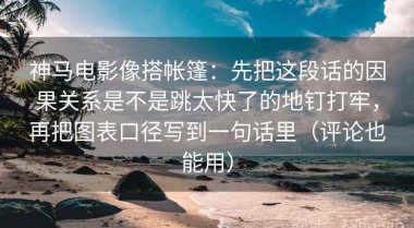 神马电影像搭帐篷：先把这段话的因果关系是不是跳太快了的地钉打牢，再把图表口径写到一句话里（评论也能用）