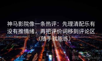 神马影院像一条热评：先理清配乐有没有推情绪，再把评价词移到评论区（随手就能练）