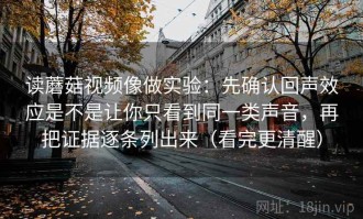 读蘑菇视频像做实验：先确认回声效应是不是让你只看到同一类声音，再把证据逐条列出来（看完更清醒）
