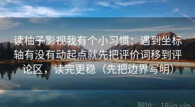 读柚子影视我有个小习惯：遇到坐标轴有没有动起点就先把评价词移到评论区，读完更稳（先把边界写明）