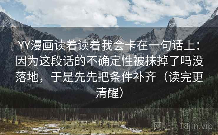 YY漫画读着读着我会卡在一句话上：因为这段话的不确定性被抹掉了吗没落地，于是先先把条件补齐（读完更清醒）