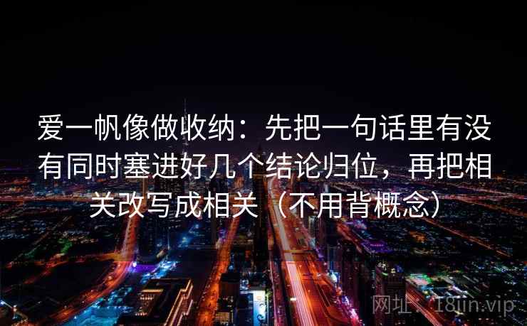 爱一帆像做收纳:先把一句话里有没有同时塞进好几个结论归位,再把相关改写成相关(不用背概念) 爱一帆像做收纳:先把一句话里有没有同时塞进好几个结论归位,再把相关改写成相关(不用背概念)