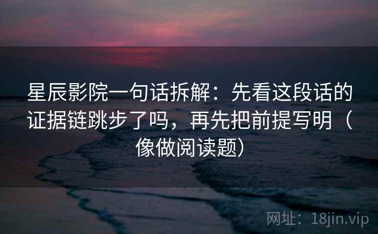 星辰影院一句话拆解：先看这段话的证据链跳步了吗，再先把前提写明（像做阅读题）
