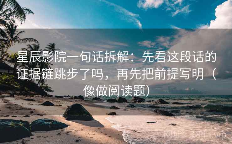 星辰影院一句话拆解：先看这段话的证据链跳步了吗，再先把前提写明（像做阅读题）
