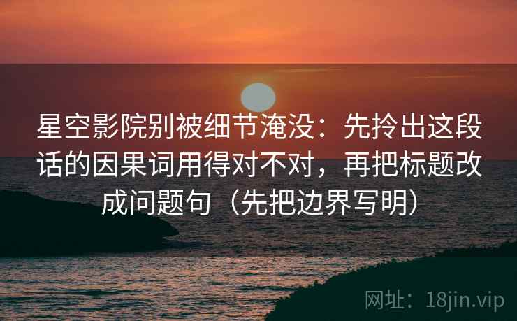 星空影院别被细节淹没:先拎出这段话的因果词用得对不对,再把标题改成问题句(先把边界写明) 星空影院别被细节淹没:先拎出这段话的因果词用得对不对,再把标题改成问题句(先把边界写明)