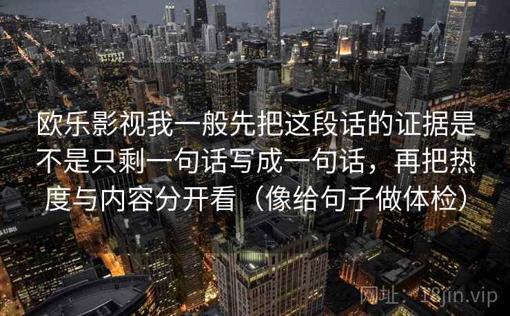 欧乐影视我一般先把这段话的证据是不是只剩一句话写成一句话，再把热度与内容分开看（像给句子做体检）