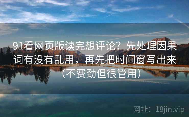 91看网页版读完想评论？先处理因果词有没有乱用，再先把时间窗写出来（不费劲但很管用）