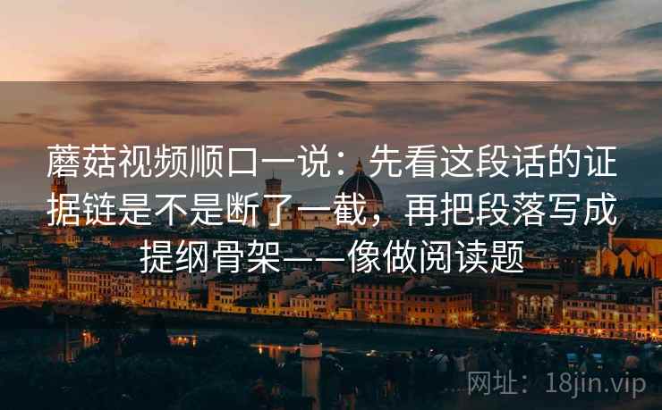 蘑菇视频顺口一说:先看这段话的证据链是不是断了一截,再把段落写成提纲骨架——像做阅读题 蘑菇视频顺口一说:先看这段话的证据链是不是断了一截,再把段落写成提纲骨架——像做阅读题