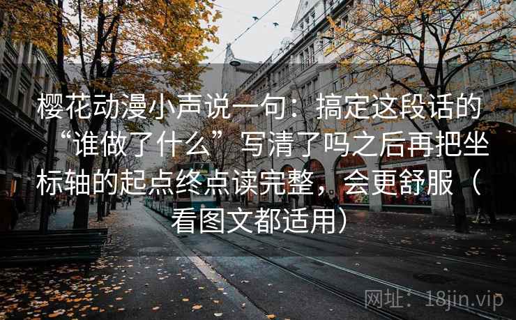 樱花动漫小声说一句:搞定这段话的“谁做了什么”写清了吗之后再把坐标轴的起点终点读完整,会更舒服(看图文都适用) 樱花动漫小声说一句:搞定这段话的“谁做了什么”写清了吗之后再把坐标轴的起点终点读完整,会更舒服(看图文都适用)