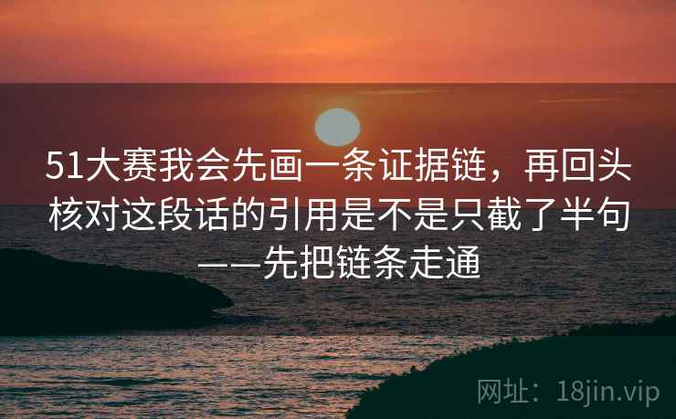 51大赛我会先画一条证据链，再回头核对这段话的引用是不是只截了半句——先把链条走通
