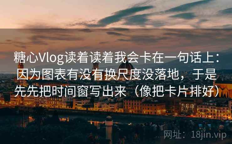 糖心Vlog读着读着我会卡在一句话上:因为图表有没有换尺度没落地,于是先先把时间窗写出来(像把卡片排好) 糖心Vlog读着读着我会卡在一句话上:因为图表有没有换尺度没落地,于是先先把时间窗写出来(像把卡片排好)