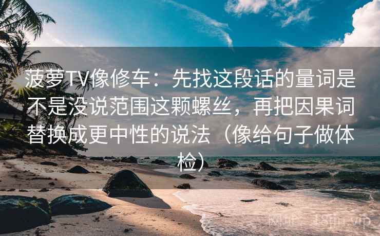 菠萝TV像修车：先找这段话的量词是不是没说范围这颗螺丝，再把因果词替换成更中性的说法（像给句子做体检）