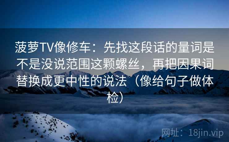菠萝TV像修车：先找这段话的量词是不是没说范围这颗螺丝，再把因果词替换成更中性的说法（像给句子做体检）