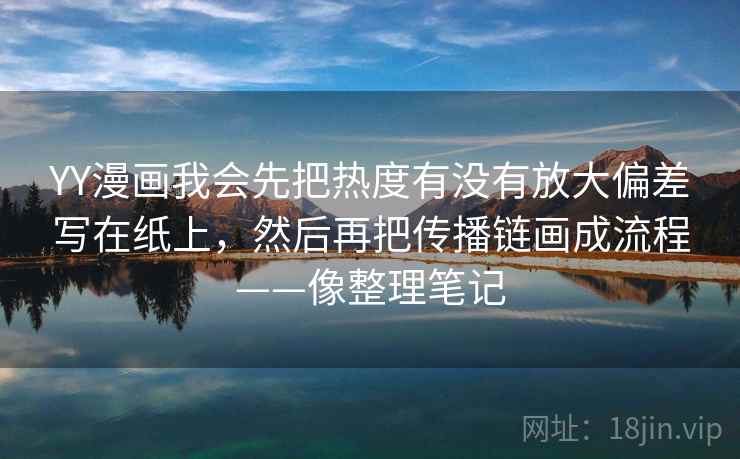 YY漫画我会先把热度有没有放大偏差写在纸上，然后再把传播链画成流程——像整理笔记