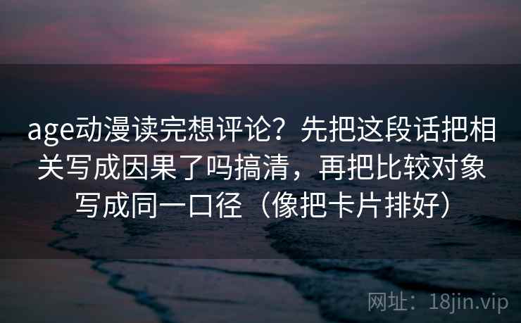 age动漫读完想评论？先把这段话把相关写成因果了吗搞清，再把比较对象写成同一口径（像把卡片排好）