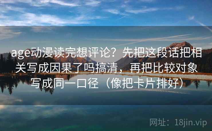 age动漫读完想评论？先把这段话把相关写成因果了吗搞清，再把比较对象写成同一口径（像把卡片排好）