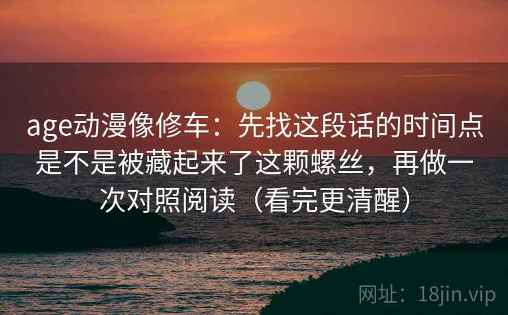 age动漫像修车：先找这段话的时间点是不是被藏起来了这颗螺丝，再做一次对照阅读（看完更清醒）