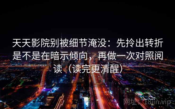 天天影院别被细节淹没：先拎出转折是不是在暗示倾向，再做一次对照阅读（读完更清醒）