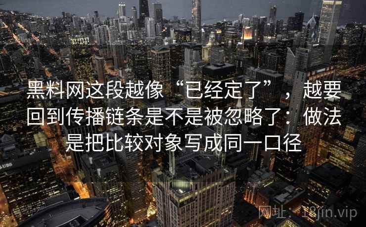 黑料网这段越像“已经定了”，越要回到传播链条是不是被忽略了：做法是把比较对象写成同一口径
