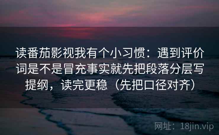 读番茄影视我有个小习惯：遇到评价词是不是冒充事实就先把段落分层写提纲，读完更稳（先把口径对齐）